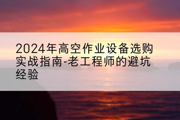 宁陵高空作业升降机厂家推荐-2024年高空作业设备选购实战指南-老工程师的避坑经验