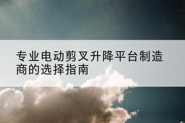 宁陵电动剪叉升降平台厂家-专业电动剪叉升降平台制造商的选择指南