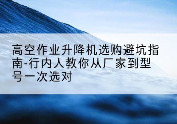 宁陵升降平台厂家-高空作业升降机选购避坑指南-行内人教你从厂家到型号一次选对