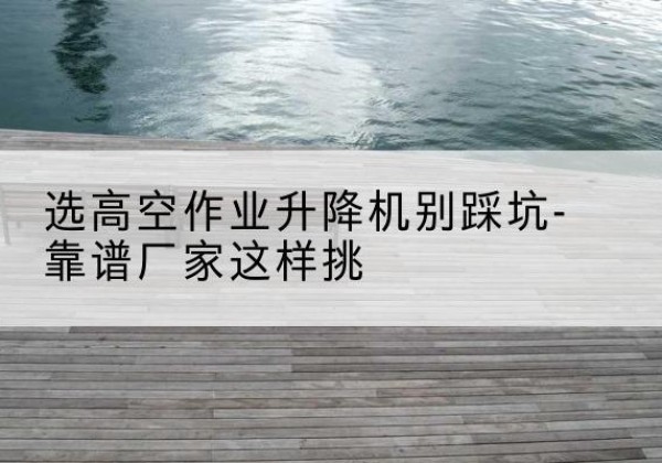 宁陵剪叉式升降机厂家-选高空作业升降机别踩坑-靠谱厂家这样挑