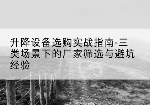 宁陵移动式升降机厂家推荐-升降设备选购实战指南-三类场景下的厂家筛选与避坑经验