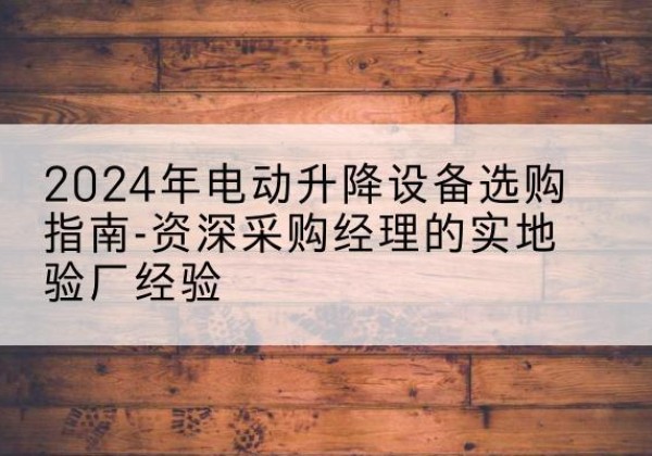 宁陵电动剪叉升降平台厂家-2024年电动升降设备选购指南-资深采购经理的实地验厂经验