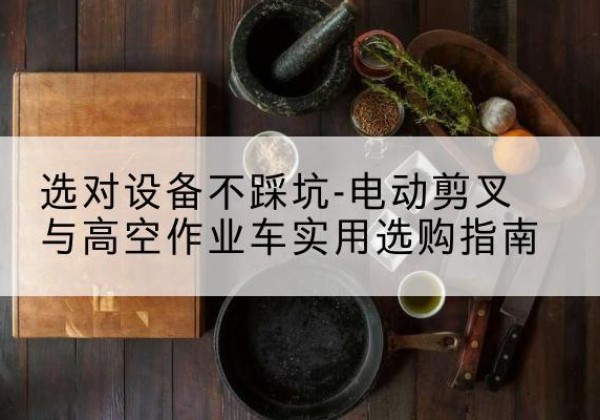 宁陵电动剪叉升降平台怎么选-选对设备不踩坑-电动剪叉与高空作业车实用选购指南