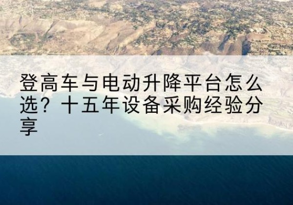 宁陵登高车厂家厂家-登高车与电动升降平台怎么选？十五年设备采购经验分享