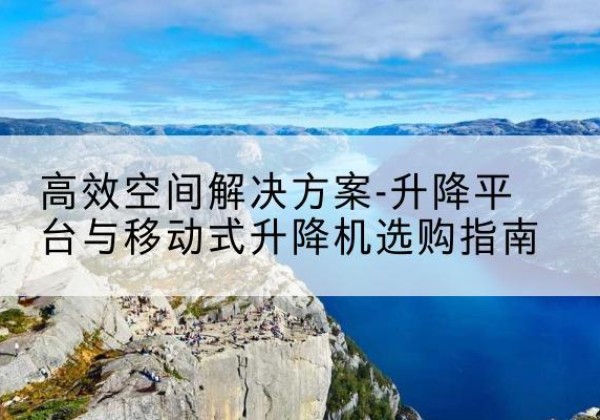 宁陵升降平台厂家-*空间解决方案-升降平台与移动式升降机选购指南