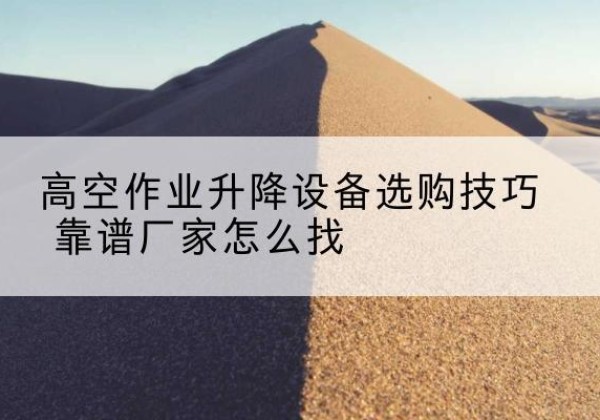 宁陵电动升降平台厂家推荐-高空作业升降设备选购技巧 靠谱厂家怎么找