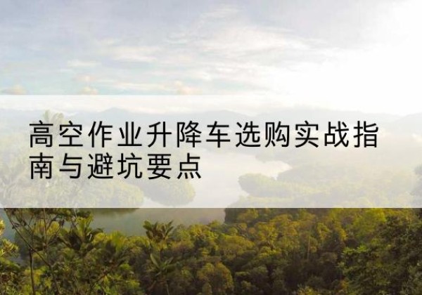宁陵升降车怎么选-高空作业升降车选购实战指南与避坑要点