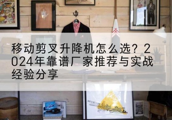 宁陵升降平台厂家推荐-移动剪叉升降机怎么选？2024年靠谱厂家推荐与实战经验分享