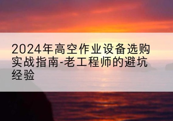 宁陵高空作业升降机厂家推荐-2024年高空作业设备选购实战指南-老工程师的避坑经验