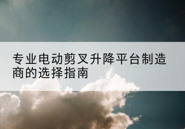 宁陵电动剪叉升降平台厂家-专业电动剪叉升降平台制造商的选择指南